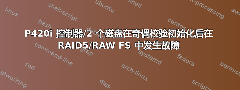 P420i 控制器/2 个磁盘在奇偶校验初始化后在 RAID5/RAW FS 中发生故障