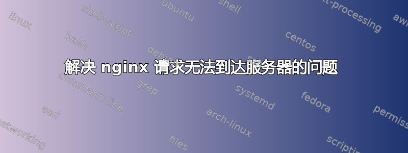 解决 nginx 请求无法到达服务器的问题