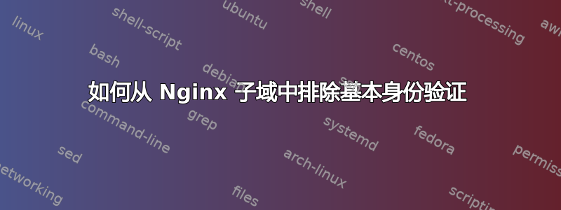 如何从 Nginx 子域中排除基本身份验证