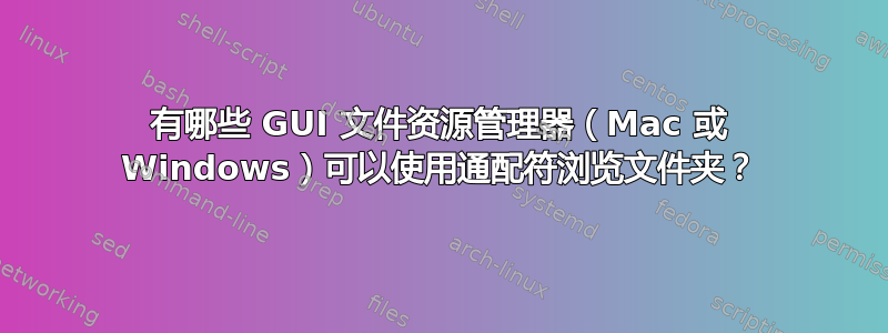 有哪些 GUI 文件资源管理器（Mac 或 Windows）可以使用通配符浏览文件夹？