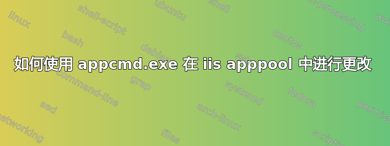 如何使用 appcmd.exe 在 iis apppool 中进行更改