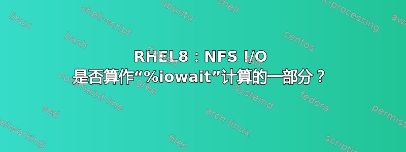 RHEL8：NFS I/O 是否算作“%iowait”计算的一部分？