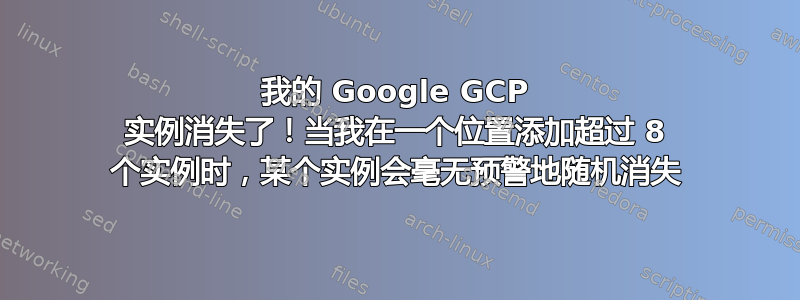 我的 Google GCP 实例消失了！当我在一个位置添加超过 8 个实例时，某个实例会毫无预警地随机消失