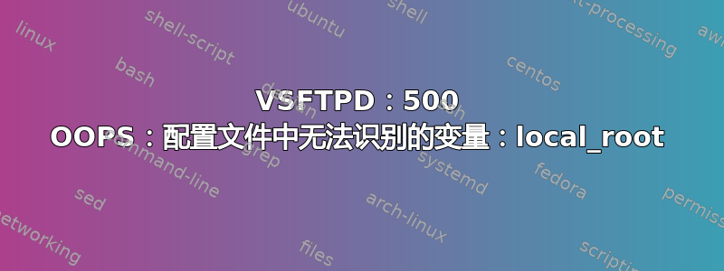 VSFTPD：500 OOPS：配置文件中无法识别的变量：local_root