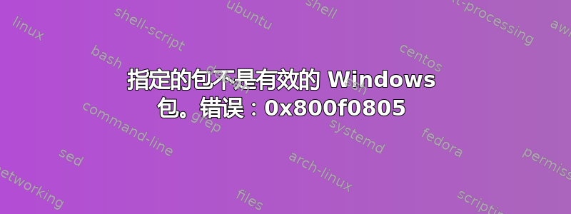 指定的包不是有效的 Windows 包。错误：0x800f0805