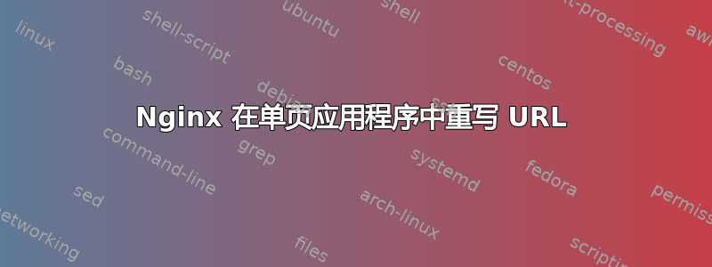 Nginx 在单页应用程序中重写 URL