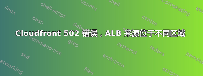 Cloudfront 502 错误，ALB 来源位于不同区域