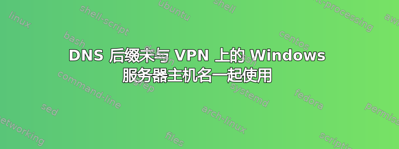 DNS 后缀未与 VPN 上的 Windows 服务器主机名一起使用