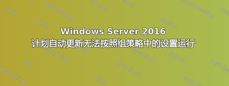 Windows Server 2016 计划自动更新无法按照组策略中的设置运行