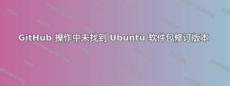 GitHub 操作中未找到 Ubuntu 软件包修订版本