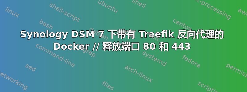 Synology DSM 7 下带有 Traefik 反向代理的 Docker // 释放端口 80 和 443