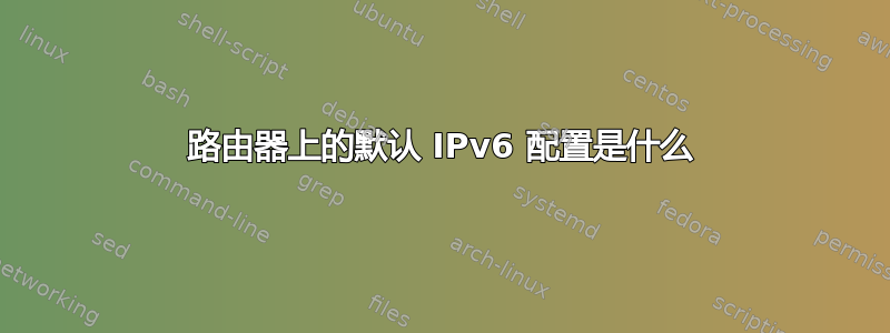 路由器上的默认 IPv6 配置是什么