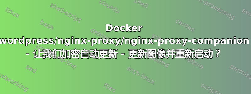 Docker wordpress/nginx-proxy/nginx-proxy-companion - 让我们加密自动更新 - 更新图像并重新启动？