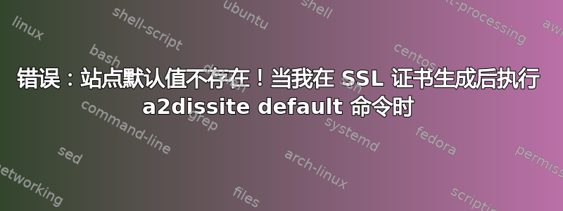 错误：站点默认值不存在！当我在 SSL 证书生成后执行 a2dissite default 命令时