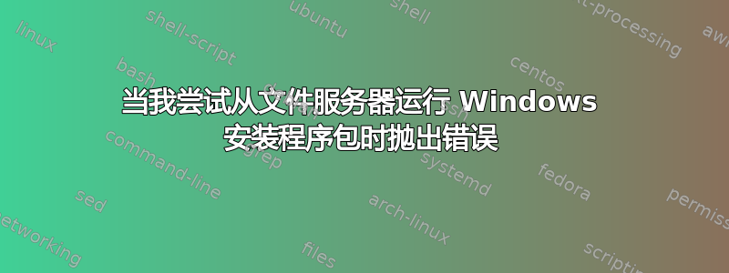 当我尝试从文件服务器运行 Windows 安装程序包时抛出错误