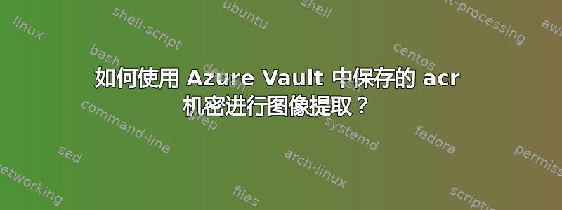 如何使用 Azure Vault 中保存的 acr 机密进行图像提取？