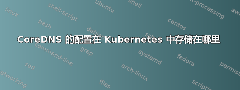 CoreDNS 的配置在 Kubernetes 中存储在哪里