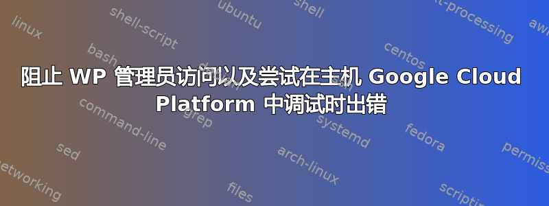 阻止 WP 管理员访问以及尝试在主机 Google Cloud Platform 中调试时出错