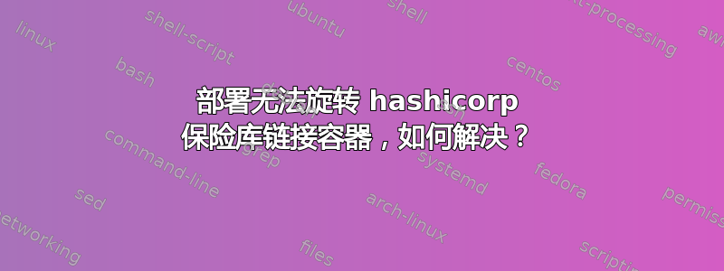 部署无法旋转 hashicorp 保险库链接容器，如何解决？