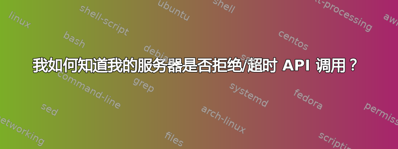 我如何知道我的服务器是否拒绝/超时 API 调用？