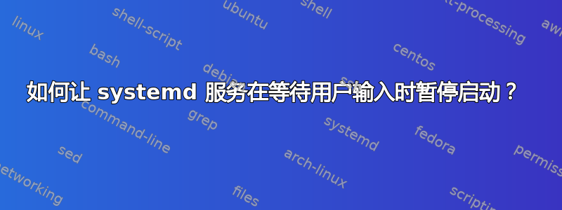 如何让 systemd 服务在等待用户输入时暂停启动？ 