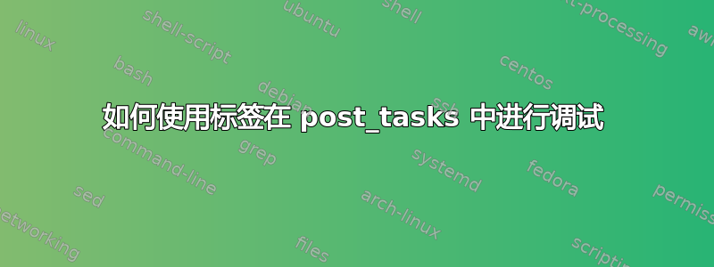 如何使用标签在 post_tasks 中进行调试