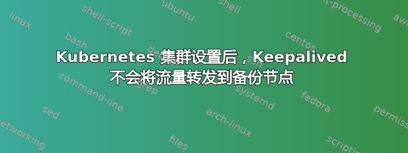 Kubernetes 集群设置后，Keepalived 不会将流量转发到备份节点