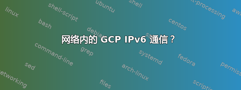 网络内的 GCP IPv6 通信？