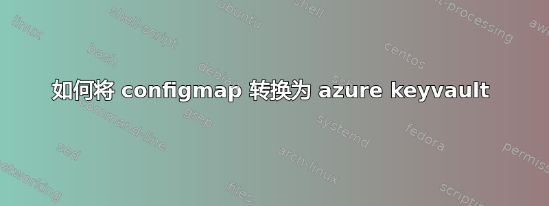 如何将 configmap 转换为 azure keyvault