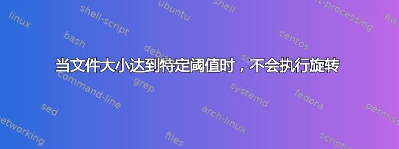 当文件大小达到特定阈值时，不会执行旋转