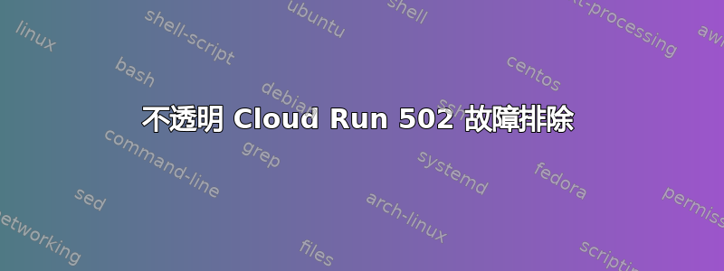 不透明 Cloud Run 502 故障排除