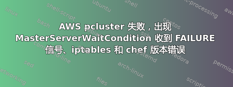 AWS pcluster 失败，出现 MasterServerWaitCondition 收到 FAILURE 信号、iptables 和 chef 版本错误