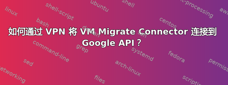 如何通过 VPN 将 VM Migrate Connector 连接到 Google API？