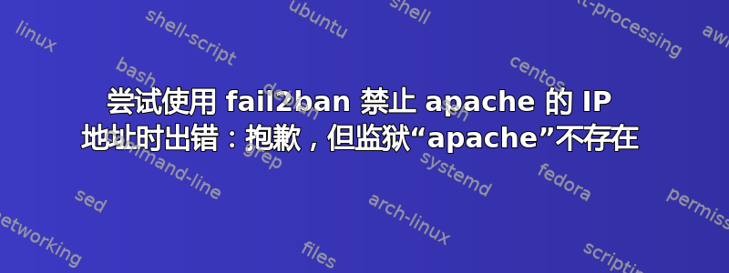 尝试使用 fail2ban 禁止 apache 的 IP 地址时出错：抱歉，但监狱“apache”不存在