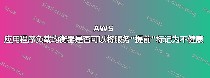 AWS 应用程序负载均衡器是否可以将服务“提前”标记为不健康