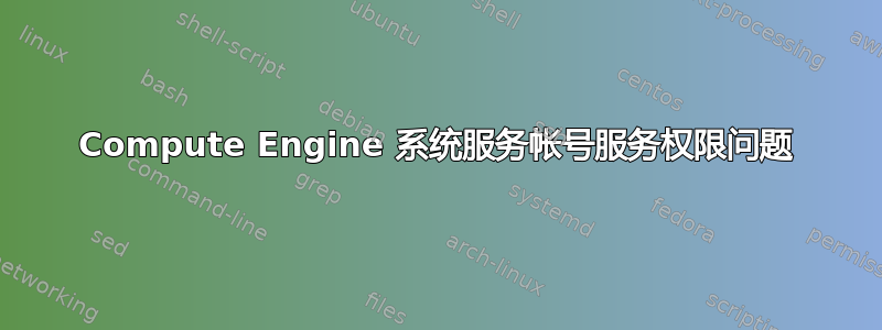 Compute Engine 系统服务帐号服务权限问题