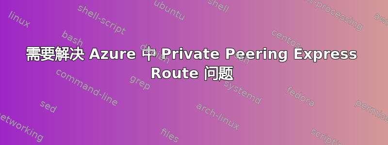 需要解决 Azure 中 Private Peering Express Route 问题