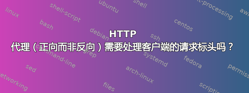 HTTP 代理（正向而非反向）需要处理客户端的请求标头吗？