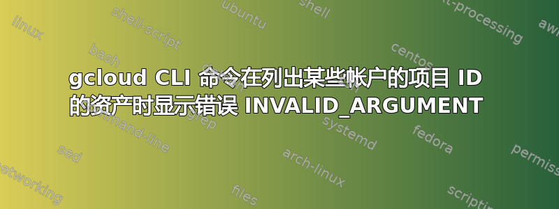 gcloud CLI 命令在列出某些帐户的项目 ID 的资产时显示错误 INVALID_ARGUMENT