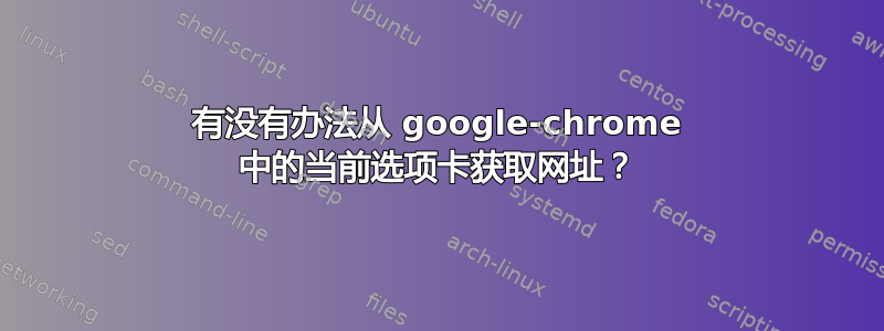 有没有办法从 google-chrome 中的当前选项卡获取网址？