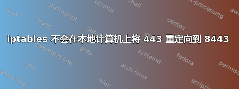 iptables 不会在本地计算机上将 443 重定向到 8443