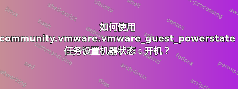 如何使用 community.vmware.vmware_guest_powerstate 任务设置机器状态：开机？