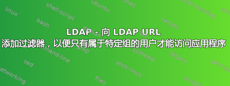 LDAP - 向 LDAP URL 添加过滤器，以便只有属于特定组的用户才能访问应用程序