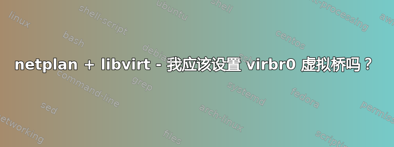 netplan + libvirt - 我应该设置 virbr0 虚拟桥吗？