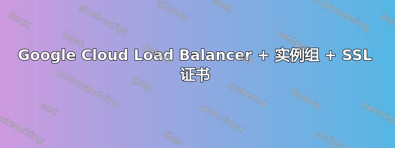 Google Cloud Load Balancer + 实例组 + SSL 证书