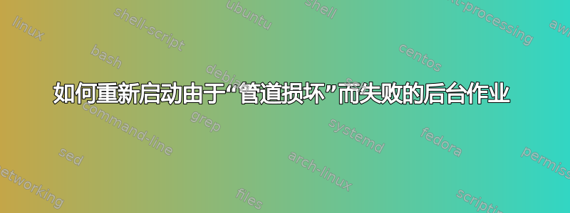 如何重新启动由于“管道损坏”而失败的后台作业