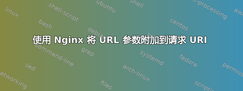 使用 Nginx 将 URL 参数附加到请求 URI