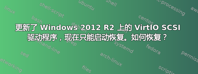 更新了 Windows 2012 R2 上的 VirtIO SCSI 驱动程序，现在只能启动恢复。如何恢复？