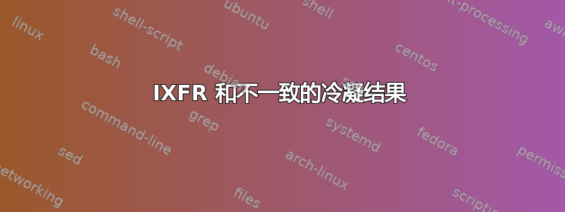 IXFR 和不一致的冷凝结果