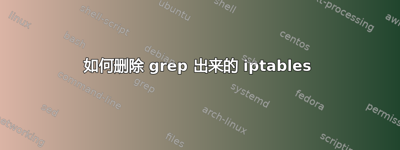 如何删除 grep 出来的 iptables